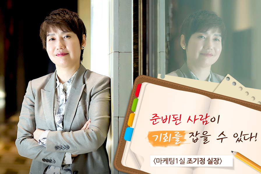 준비된 사람이 기회를 잡을 수 있다! 마케팅1실 조기정 실장