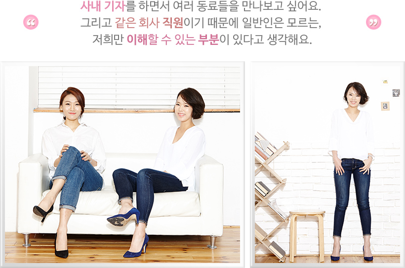 사내 기자를 하면서 여러 동료들을 만나보고 싶어요. 그리고 같은 회사 직원이기 때문에 일반인은 모르는, 저희만 이해할 수 있는 부분이 있다고 생각해요.