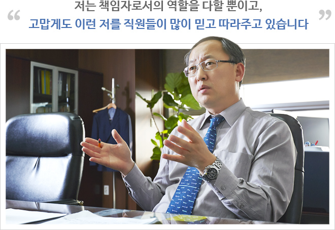 저는 책임자로서의 역할을 다할 뿐이고, 고맙게도 이런 저를 직원들이 많이 믿고 따라주고 있습니다.